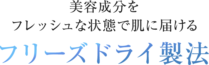 POINT1:美容成分をフレッシュな状態で肌に届けるフリーズドライ製法