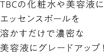 TBCの化粧水や美容液にエッセンスボールを溶かすだけで濃密な美容液にグレードアップ！