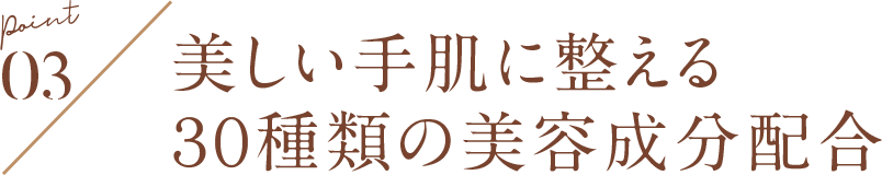 POINT03 美しい手肌に整える ３０種類の美容成分配合