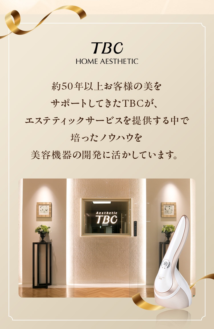約50年以上お客様の美を サポートしてきたTBCが、 エステティックサービスを提供する中で 培ったノウハウを 美容機器の開発に活かしています
