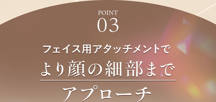 フェイス用アタッチメントでより顔の細部までアプローチ