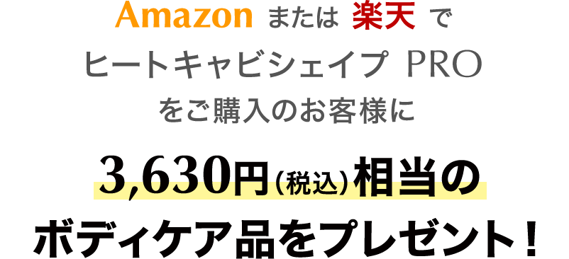 Amazonまたは楽天でヒートキャビシェイプ PROをご購入のお客様に3,630円（税込）相当のボディケア品をプレゼント！