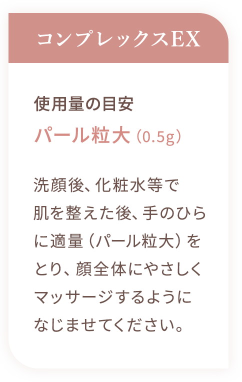 フア コンプレックスEX：洗顔後、化粧水等で肌を整えた後、手のひらに適量（パール粒大）をとり、顔全体にやさしくマッサージするようになじませてください。