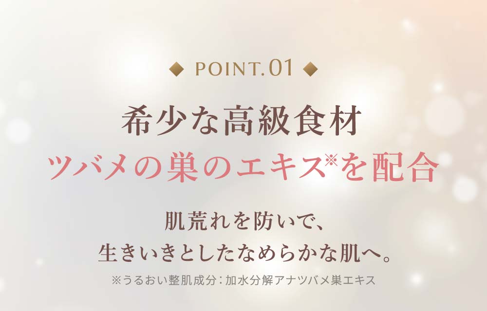 point01：希少な高級食材 ツバメの巣のエキス※を配合