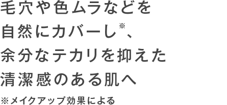 毛穴や色ムラなどを 自然にカバーし※、 余分なテカリを抑えた 清潔感のある肌へ ※メイクアップ効果による