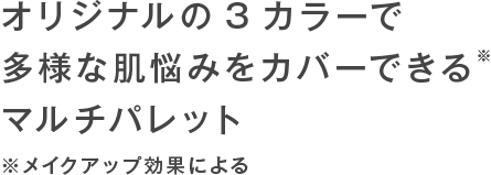 オリジナルの3カラーで多様な肌悩みをカバーできる※マルチパレット ※メイクアップ効果による