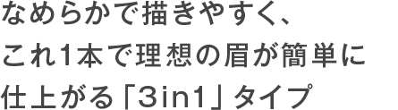 なめらかで描きやすく、これ1本で理想の眉が簡単に仕上がる「3in1」タイプ