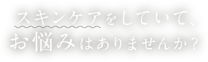 スキンケアをしていて、お悩みはありませんか？