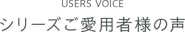 USERS VOICE シリーズご愛用者様の声