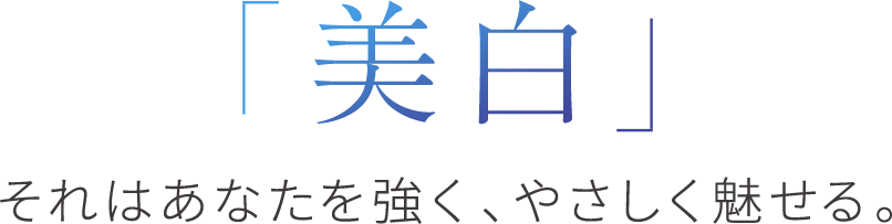 美白 それはあなたを強く、やさしく魅せる。