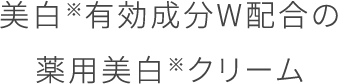 美白※有効成分W配合の 薬用美白※クリーム