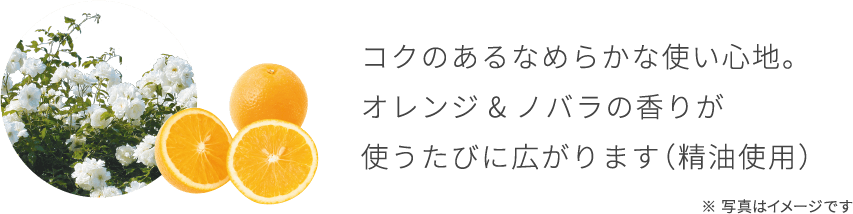 コクのあるなめらかな使い心地。 オレンジ&ノバラの香りが 使うたびに広がります（精油使用）
