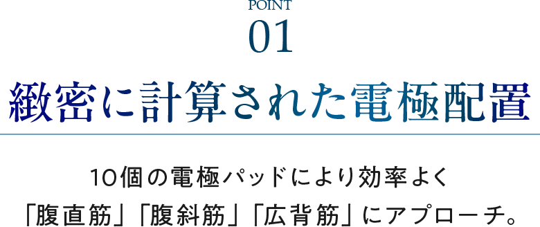 10個の電極パッドにより効率よく「腹直筋」「腹斜筋」「広背筋」にアプローチ。