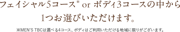 フェイシャル5コース※ or ボディ3コースの中から1つお選びいただけます。