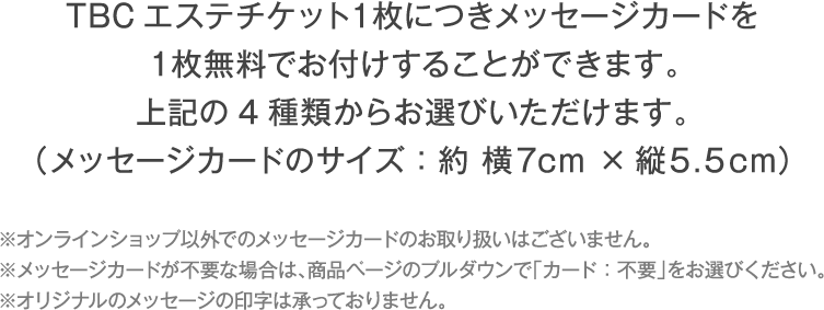 TBCエステチケット１枚につきメッセージカードを１枚無料でお付けすることができます。上記の4種類からお選びいただけます。